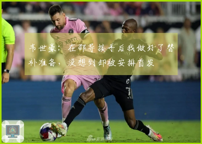 韦世豪：在邵导接手后我做好了替补准备，没想到却被安排首发