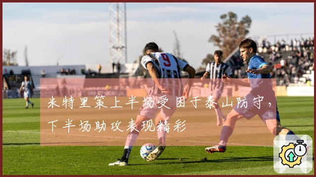 米特里策上半场受困于泰山防守，下半场助攻表现精彩