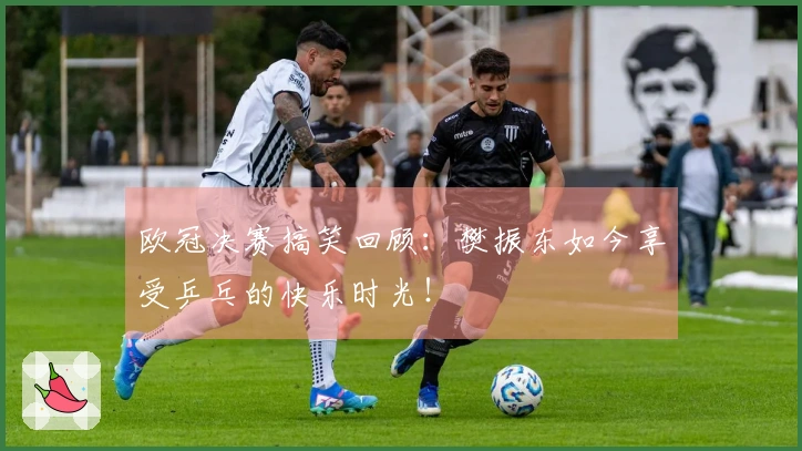 欧冠决赛搞笑回顾：樊振东如今享受乒乓的快乐时光！